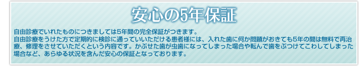 安心の5年保証 自由診療でいれたものにつきましては5年間の完全保証がつきます。